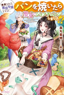 断罪された悪役令嬢ですが、パンを焼いたら聖女にジョブチェンジしました！？