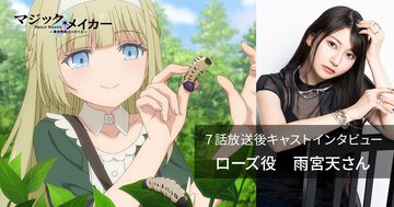 ローズ役・雨宮天さんが語るTVアニメ『マジック・メイカー』７話──【12週連続企画】各話放送後キャストインタビュー
