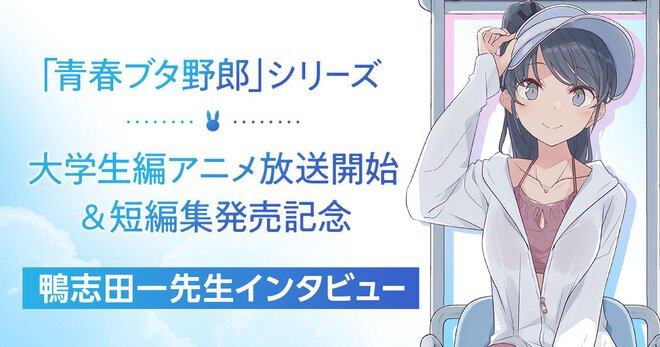 「青春ブタ野郎」シリーズ 大学生編アニメ放送開始 ＆短編集発売記念　鴨志田一先生インタビュー