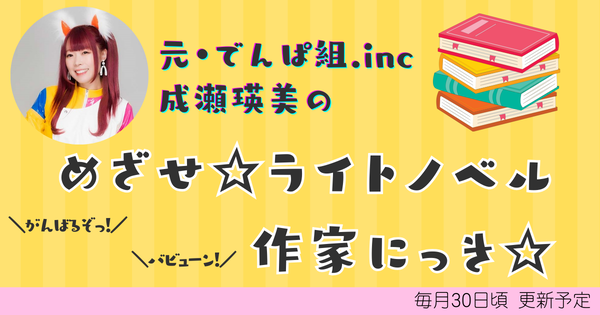 でんぱ組・成瀬瑛美、ライトノベル作家を目指す