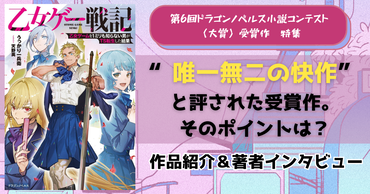 第6回ドラゴンノベルス小説コンテスト大賞受賞作『乙女ゲー戦記』特集！　“唯一無二の快作”と評された、本作が生まれた背景とは？