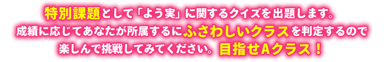 特別課題として「よう実」に関するクイズを出題します。成績に応じてあなたが所属するにふさわしいクラスを判定するので楽しんで挑戦してみてください。目指せAクラス！