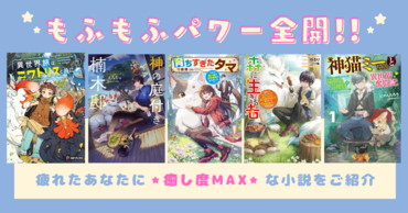 もふもふパワー全開!!　疲れたあなたに、ふわふわ・もこもこした動物や魔物たちが登場する癒し度MAXな小説をご紹介！