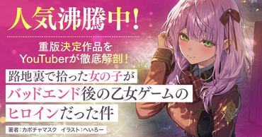 人気沸騰中！重版決定作品をYouTuberが徹底解剖！『路地裏で拾った女の子がバッドエンド後の乙女ゲームのヒロインだった件』特集ページ